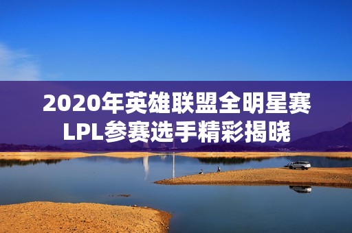 2020年英雄联盟全明星赛LPL参赛选手精彩揭晓