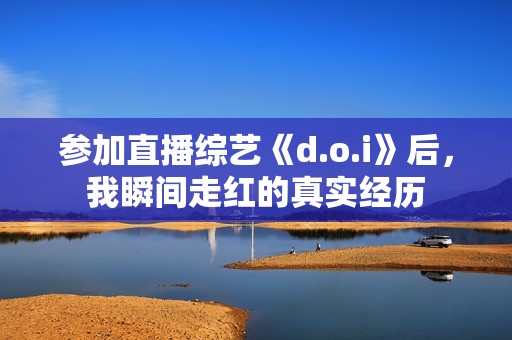 参加直播综艺《d.o.i》后，我瞬间走红的真实经历