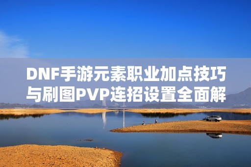 DNF手游元素职业加点技巧与刷图PVP连招设置全面解析