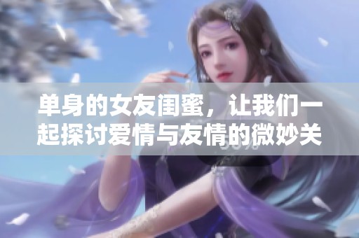 单身的女友闺蜜，让我们一起探讨爱情与友情的微妙关系