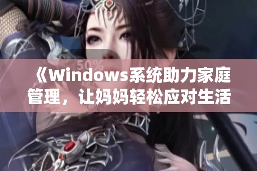 《Windows系统助力家庭管理，让妈妈轻松应对生活挑战》