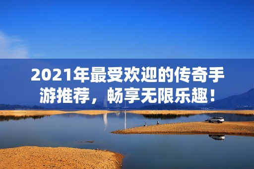 2021年最受欢迎的传奇手游推荐，畅享无限乐趣！