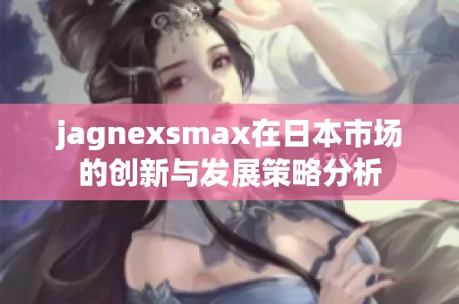 jagnexsmax在日本市场的创新与发展策略分析