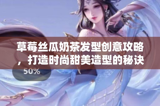 草莓丝瓜奶茶发型创意攻略，打造时尚甜美造型的秘诀