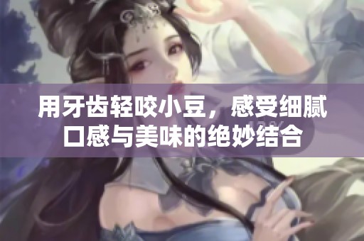 用牙齿轻咬小豆，感受细腻口感与美味的绝妙结合