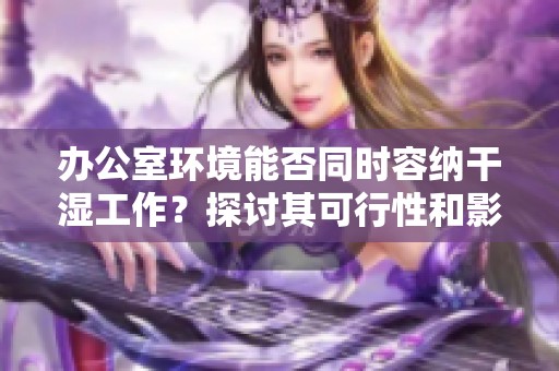 办公室环境能否同时容纳干湿工作？探讨其可行性和影响