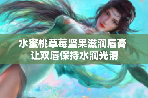 水蜜桃草莓坚果滋润唇膏 让双唇保持水润光滑