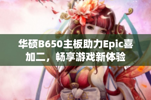 华硕B650主板助力Epic喜加二，畅享游戏新体验