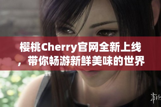 樱桃Cherry官网全新上线，带你畅游新鲜美味的世界