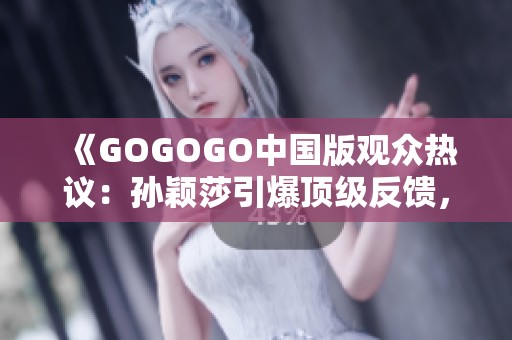 《GOGOGO中国版观众热议：孙颖莎引爆顶级反馈，精彩不容错过》