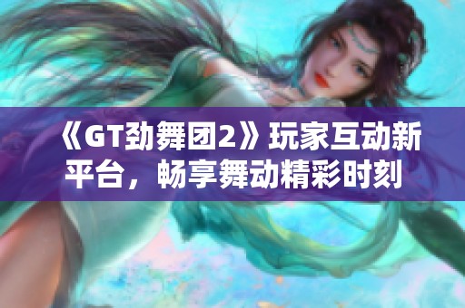 《GT劲舞团2》玩家互动新平台，畅享舞动精彩时刻