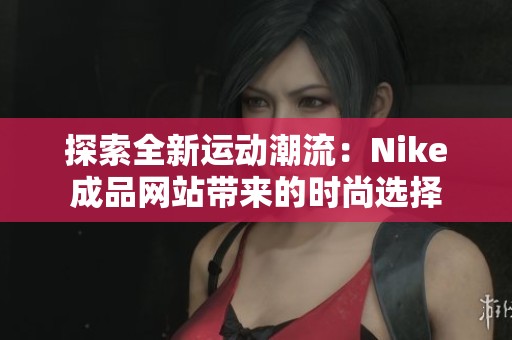 探索全新运动潮流：Nike成品网站带来的时尚选择