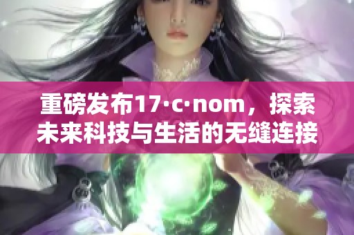 重磅发布17·c·nom，探索未来科技与生活的无缝连接