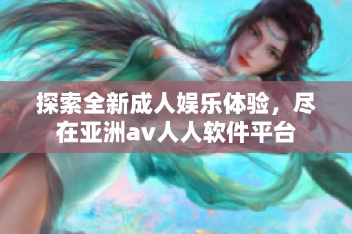 探索全新成人娱乐体验，尽在亚洲av人人软件平台