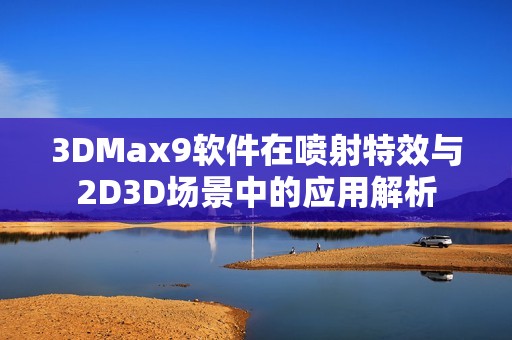 3DMax9软件在喷射特效与2D3D场景中的应用解析