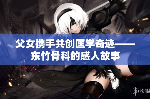 父女携手共创医学奇迹——东竹骨科的感人故事