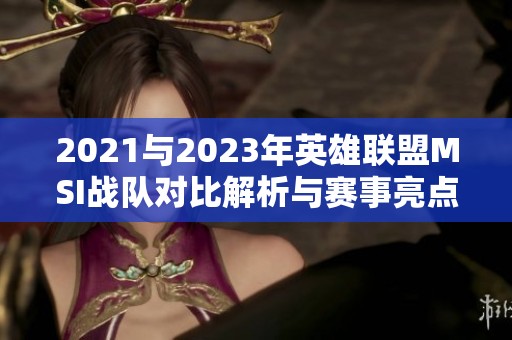 2021与2023年英雄联盟MSI战队对比解析与赛事亮点回顾