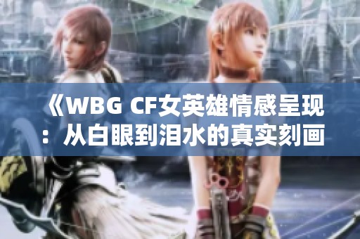 《WBG CF女英雄情感呈现：从白眼到泪水的真实刻画》