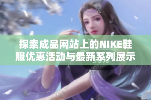 探索成品网站上的NIKE鞋服优惠活动与最新系列展示