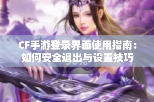 CF手游登录界面使用指南：如何安全退出与设置技巧