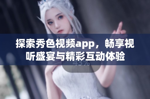 探索秀色视频app，畅享视听盛宴与精彩互动体验