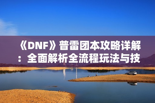 《DNF》普雷团本攻略详解：全面解析全流程玩法与技巧