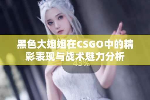 黑色大姐姐在CSGO中的精彩表现与战术魅力分析