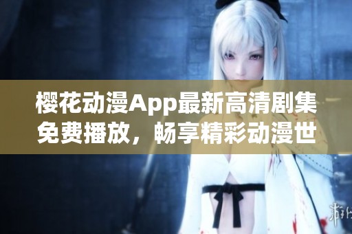 樱花动漫App最新高清剧集免费播放，畅享精彩动漫世界