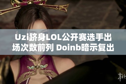 Uzi跻身LOL公开赛选手出场次数前列 Doinb暗示复出计划