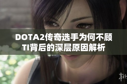 DOTA2传奇选手为何不顾TI背后的深层原因解析