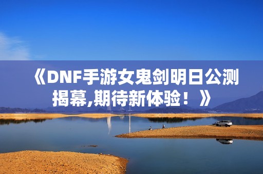 《DNF手游女鬼剑明日公测揭幕,期待新体验！》