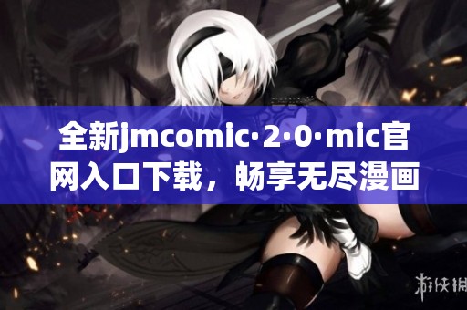 全新jmcomic·2·0·mic官网入口下载，畅享无尽漫画乐趣