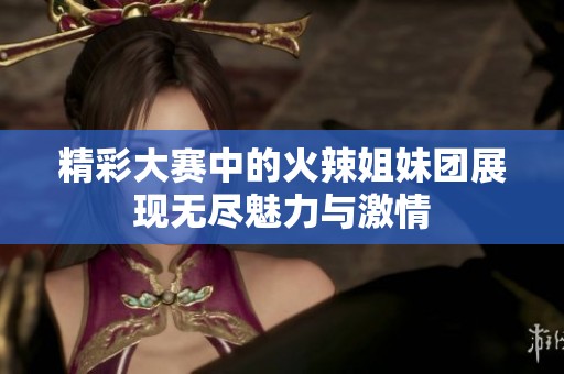 精彩大赛中的火辣姐妹团展现无尽魅力与激情