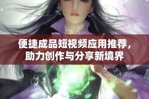 便捷成品短视频应用推荐，助力创作与分享新境界