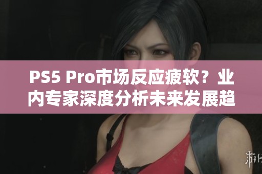 PS5 Pro市场反应疲软？业内专家深度分析未来发展趋势