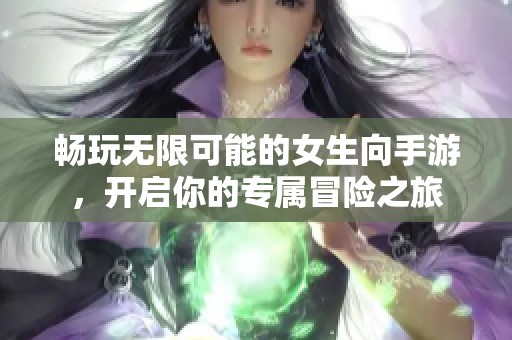 畅玩无限可能的女生向手游，开启你的专属冒险之旅