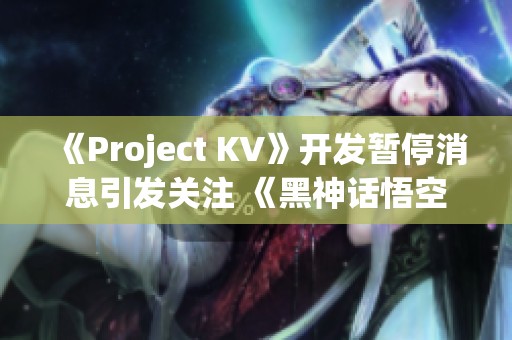 《Project KV》开发暂停消息引发关注 《黑神话悟空》修改器动态揭秘