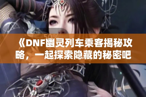 《DNF幽灵列车乘客揭秘攻略，一起探索隐藏的秘密吧！》