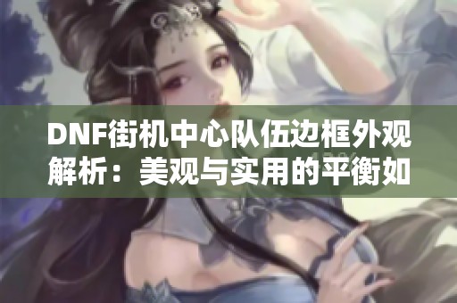 DNF街机中心队伍边框外观解析：美观与实用的平衡如何