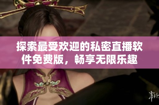 探索最受欢迎的私密直播软件免费版，畅享无限乐趣