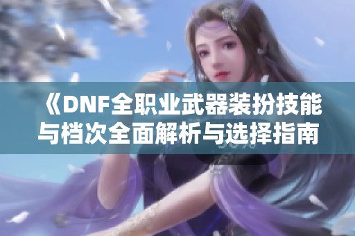 《DNF全职业武器装扮技能与档次全面解析与选择指南》