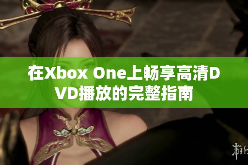 在Xbox One上畅享高清DVD播放的完整指南