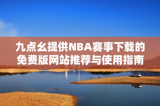 九点幺提供NBA赛事下载的免费版网站推荐与使用指南