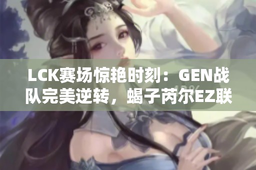 LCK赛场惊艳时刻：GEN战队完美逆转，蝎子芮尔EZ联手实现1换3大翻盘