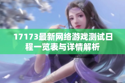 17173最新网络游戏测试日程一览表与详情解析