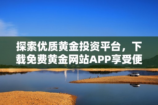 探索优质黄金投资平台，下载免费黄金网站APP享受便捷服务