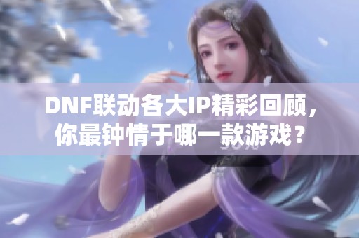 DNF联动各大IP精彩回顾，你最钟情于哪一款游戏？