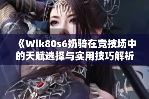 《Wlk80s6奶骑在竞技场中的天赋选择与实用技巧解析》