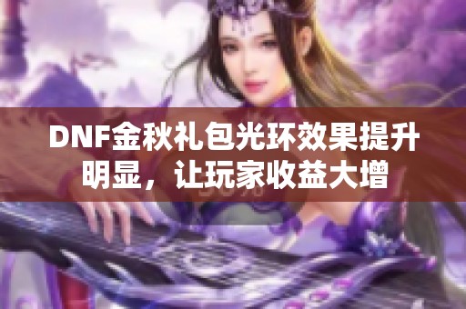 DNF金秋礼包光环效果提升明显，让玩家收益大增