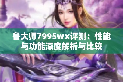 鲁大师7995wx评测：性能与功能深度解析与比较